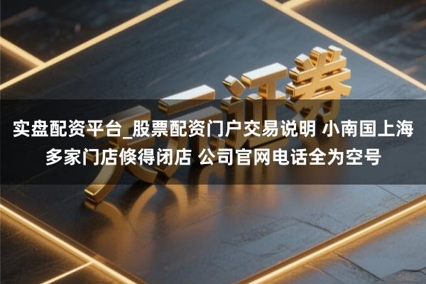 实盘配资平台_股票配资门户交易说明 小南国上海多家门店倏得闭店 公司官网电话全为空号