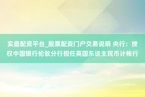 实盘配资平台_股票配资门户交易说明 央行：授权中国银行伦敦分行担任英国东谈主民币计帐行
