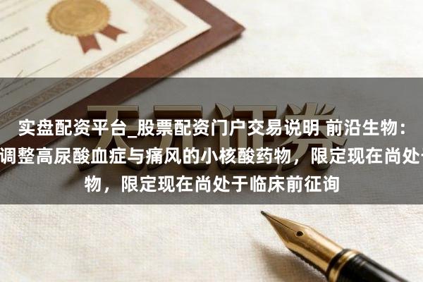 实盘配资平台_股票配资门户交易说明 前沿生物：FB7012为拟调整高尿酸血症与痛风的小核酸药物，限定现在尚处于临床前征询