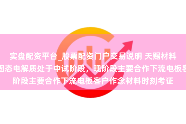 实盘配资平台_股票配资门户交易说明 天赐材料：公司硫化物阶梯的固态电解质处于中试阶段，现阶段主要合作下流电板客户作念材料时刻考证