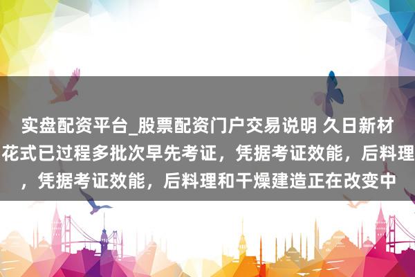 实盘配资平台_股票配资门户交易说明 久日新材：公司的电解液添加剂花式已过程多批次早先考证，凭据考证效能，后料理和干燥建造正在改变中