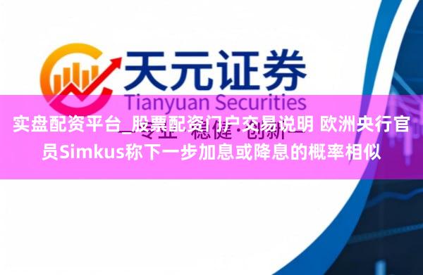 实盘配资平台_股票配资门户交易说明 欧洲央行官员Simkus称下一步加息或降息的概率相似