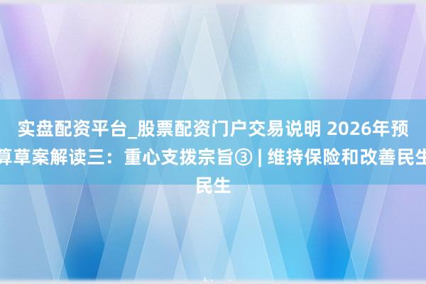 实盘配资平台_股票配资门户交易说明 2026年预算草案解读三：重心支拨宗旨③ | 维持保险和改善民生