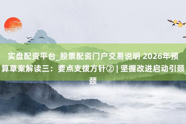 实盘配资平台_股票配资门户交易说明 2026年预算草案解读三：要点支拨方针② | 坚握改进启动引颈