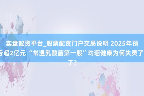 实盘配资平台_股票配资门户交易说明 2025年预亏超2亿元 “常温乳酸菌第一股”均瑶健康为何失灵了？