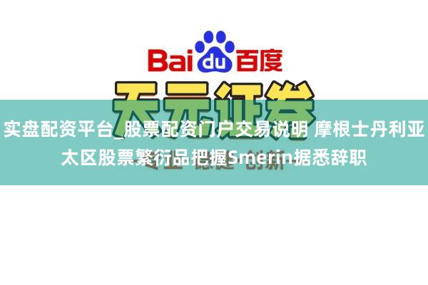 实盘配资平台_股票配资门户交易说明 摩根士丹利亚太区股票繁衍品把握Smerin据悉辞职