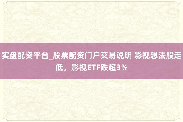 实盘配资平台_股票配资门户交易说明 影视想法股走低，影视ETF跌超3%