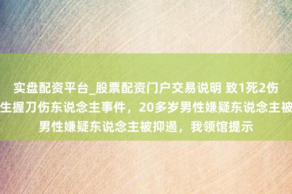 实盘配资平台_股票配资门户交易说明 致1死2伤！日本大阪凌晨发生握刀伤东说念主事件，20多岁男性嫌疑东说念主被抑遏，我领馆提示