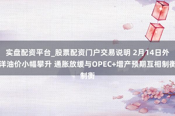 实盘配资平台_股票配资门户交易说明 2月14日外洋油价小幅攀升 通胀放缓与OPEC+增产预期互相制衡