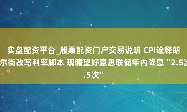 实盘配资平台_股票配资门户交易说明 CPI诠释朗华尔街改写利率脚本 现瞻望好意思联储年内降息“2.5次”
