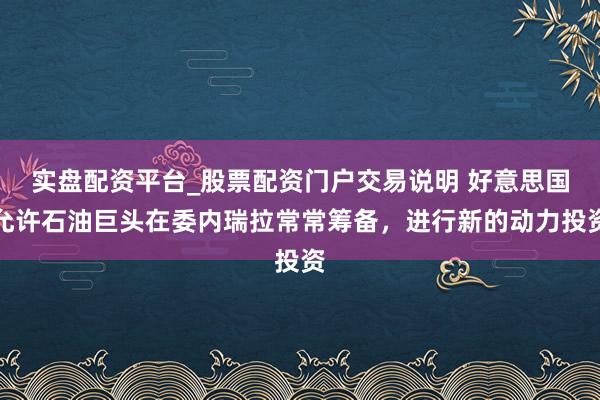 实盘配资平台_股票配资门户交易说明 好意思国允许石油巨头在委内瑞拉常常筹备，进行新的动力投资