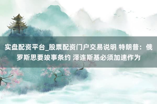 实盘配资平台_股票配资门户交易说明 特朗普：俄罗斯思要竣事条约 泽连斯基必须加速作为