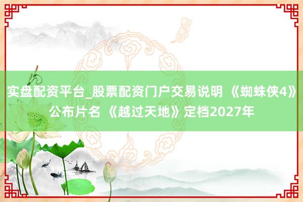 实盘配资平台_股票配资门户交易说明 《蜘蛛侠4》公布片名 《越过天地》定档2027年