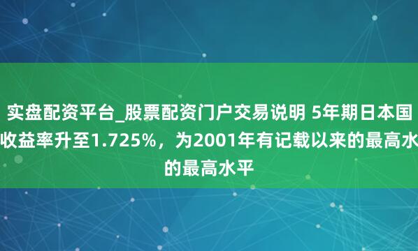 实盘配资平台_股票配资门户交易说明 5年期日本国债收益率升至1.725%，为2001年有记载以来的最高水平
