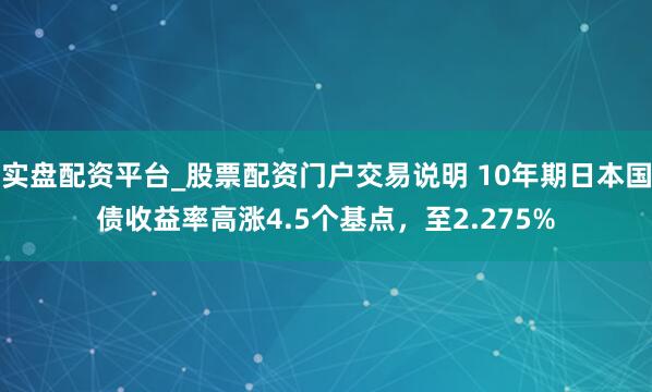 实盘配资平台_股票配资门户交易说明 10年期日本国债收益率高涨4.5个基点，至2.275%