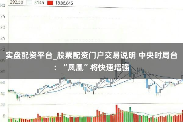实盘配资平台_股票配资门户交易说明 中央时局台：“凤凰”将快速增强