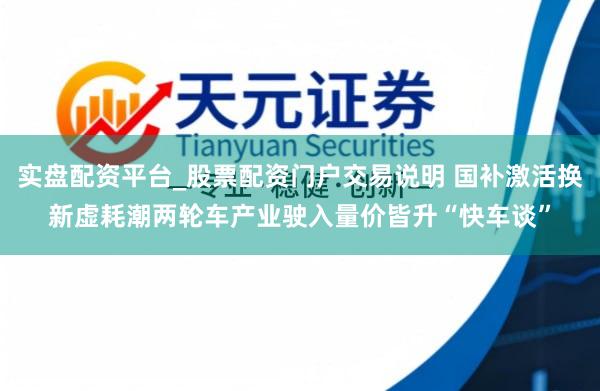 实盘配资平台_股票配资门户交易说明 国补激活换新虚耗潮两轮车产业驶入量价皆升“快车谈”