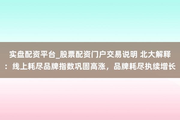 实盘配资平台_股票配资门户交易说明 北大解释：线上耗尽品牌指数巩固高涨，品牌耗尽执续增长