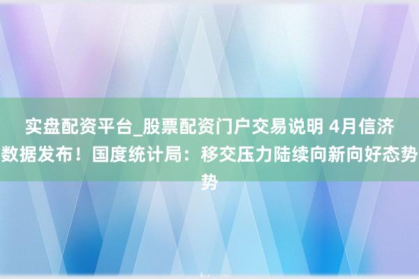 实盘配资平台_股票配资门户交易说明 4月信济数据发布！国度统计局：移交压力陆续向新向好态势