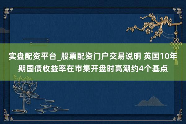 实盘配资平台_股票配资门户交易说明 英国10年期国债收益率在市集开盘时高潮约4个基点