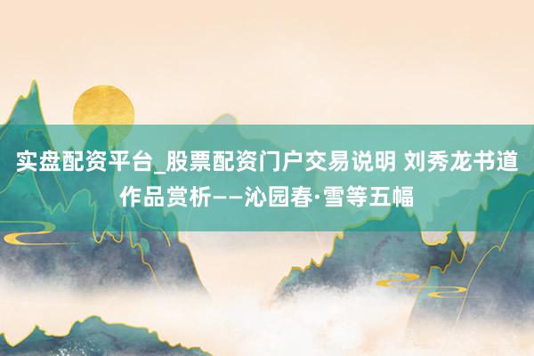 实盘配资平台_股票配资门户交易说明 刘秀龙书道作品赏析——沁园春·雪等五幅