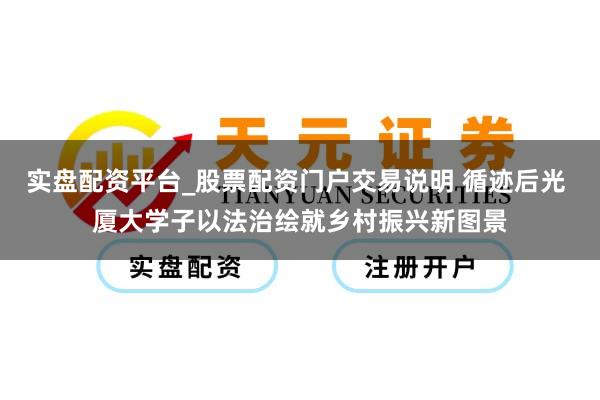 实盘配资平台_股票配资门户交易说明 循迹后光 厦大学子以法治绘就乡村振兴新图景