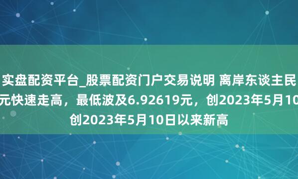 实盘配资平台_股票配资门户交易说明 离岸东谈主民币兑好意思元快速走高，最低波及6.92619元，创2023年5月10日以来新高