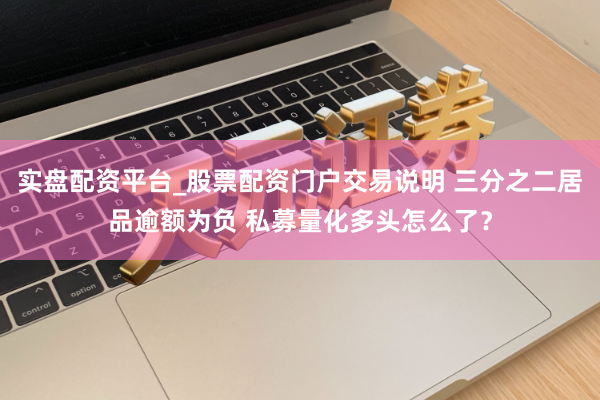 实盘配资平台_股票配资门户交易说明 三分之二居品逾额为负 私募量化多头怎么了？