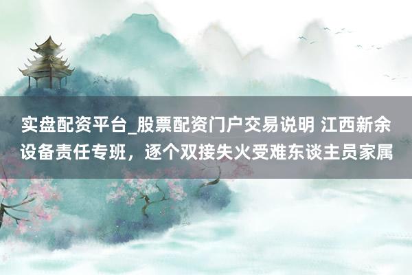 实盘配资平台_股票配资门户交易说明 江西新余设备责任专班，逐个双接失火受难东谈主员家属