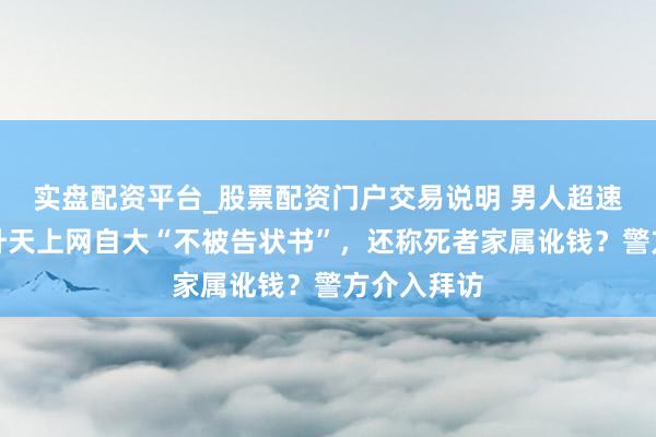 实盘配资平台_股票配资门户交易说明 男人超速致东谈主升天上网自大“不被告状书”,还称死者家属讹钱?警方介入拜访