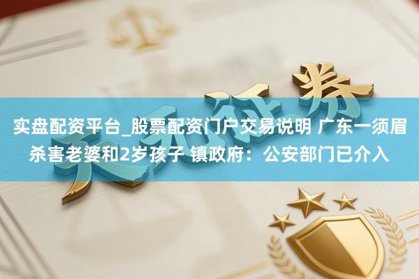 实盘配资平台_股票配资门户交易说明 广东一须眉杀害老婆和2岁孩子 镇政府：公安部门已介入