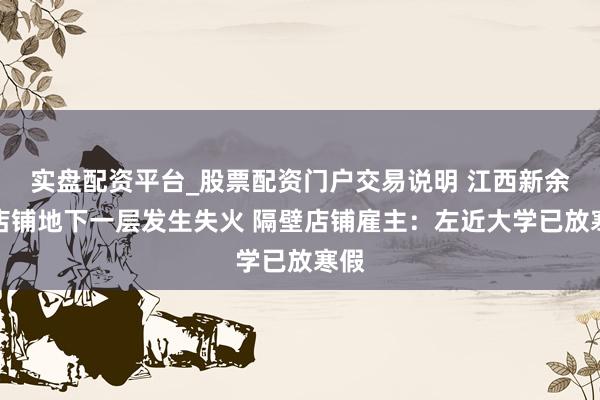 实盘配资平台_股票配资门户交易说明 江西新余一店铺地下一层发生失火 隔壁店铺雇主：左近大学已放寒假