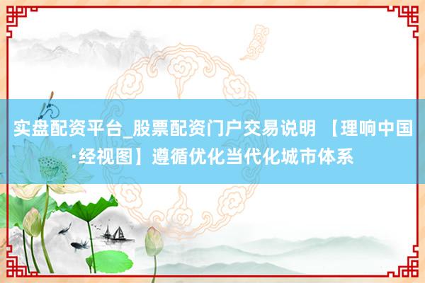实盘配资平台_股票配资门户交易说明 【理响中国·经视图】遵循优化当代化城市体系