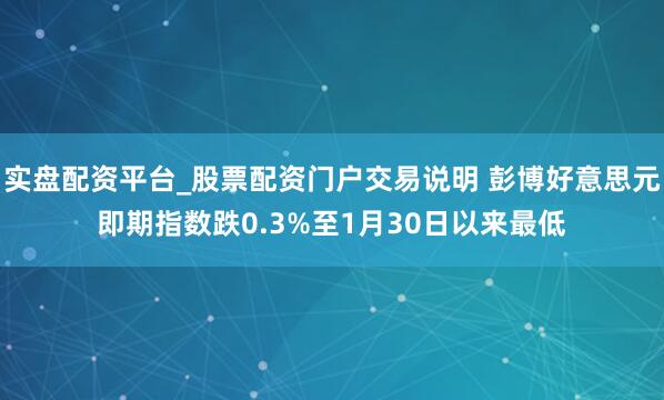 实盘配资平台_股票配资门户交易说明 彭博好意思元即期指数跌0.3%至1月30日以来最低
