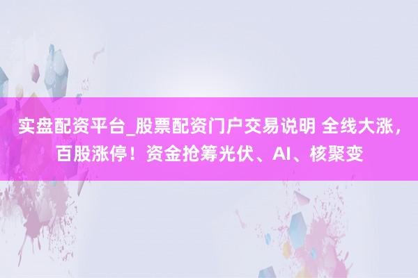 实盘配资平台_股票配资门户交易说明 全线大涨,百股涨停!资金抢筹光伏、AI、核聚变