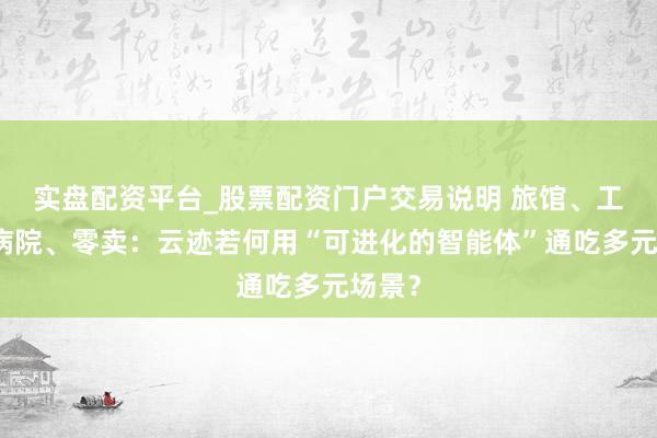 实盘配资平台_股票配资门户交易说明 旅馆、工场、病院、零卖：云迹若何用“可进化的智能体”通吃多元场景？