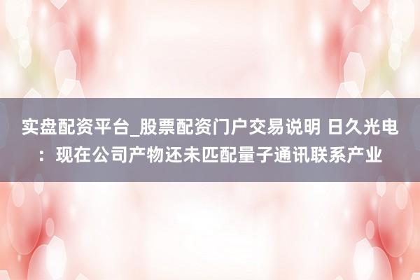 实盘配资平台_股票配资门户交易说明 日久光电：现在公司产物还未匹配量子通讯联系产业