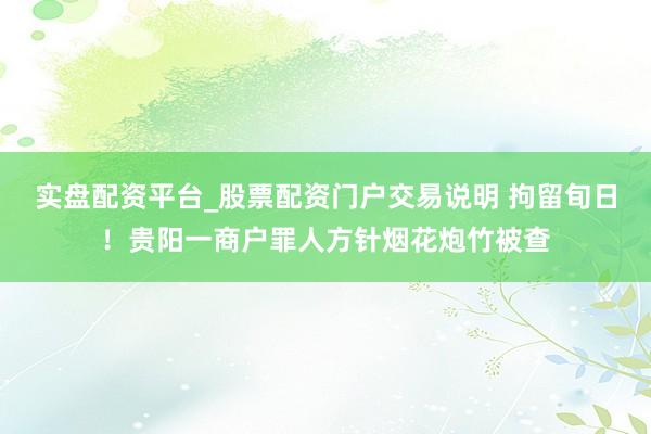 实盘配资平台_股票配资门户交易说明 拘留旬日!贵阳一商户罪人方针烟花炮竹被查