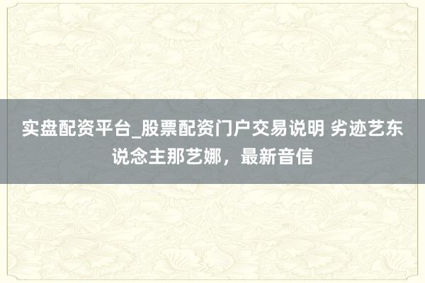 实盘配资平台_股票配资门户交易说明 劣迹艺东说念主那艺娜，最新音信