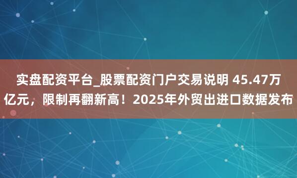 实盘配资平台_股票配资门户交易说明 45.47万亿元,限制再翻新高!2025年外贸出进口数据发布
