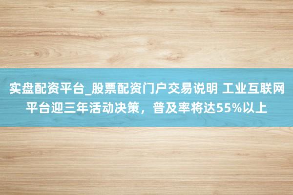 实盘配资平台_股票配资门户交易说明 工业互联网平台迎三年活动决策，普及率将达55%以上