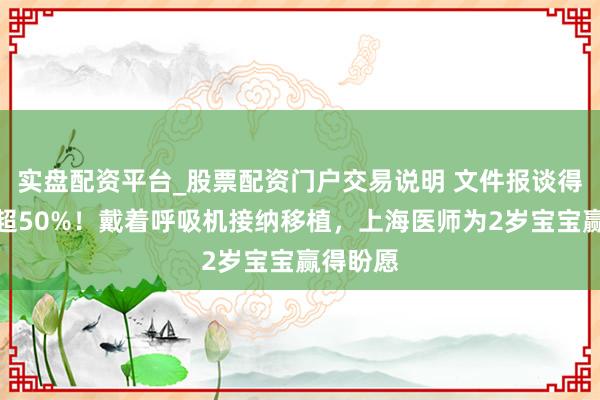 实盘配资平台_股票配资门户交易说明 文件报谈得胜率不超50%！戴着呼吸机接纳移植，上海医师为2岁宝宝赢得盼愿