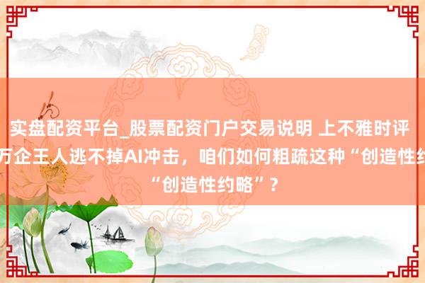 实盘配资平台_股票配资门户交易说明 上不雅时评 | 百行万企王人逃不掉AI冲击，咱们如何粗疏这种“创造性约略”？