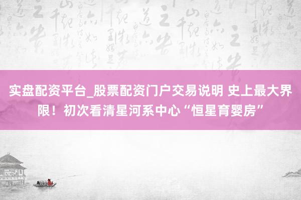实盘配资平台_股票配资门户交易说明 史上最大界限！初次看清星河系中心“恒星育婴房”