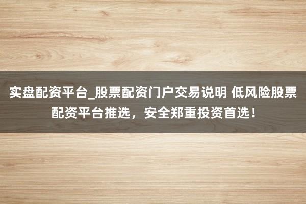实盘配资平台_股票配资门户交易说明 低风险股票配资平台推选，安全郑重投资首选！