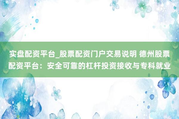 实盘配资平台_股票配资门户交易说明 德州股票配资平台：安全可靠的杠杆投资接收与专科就业