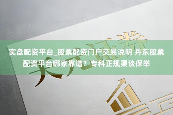 实盘配资平台_股票配资门户交易说明 丹东股票配资平台哪家靠谱？专科正规渠谈保举