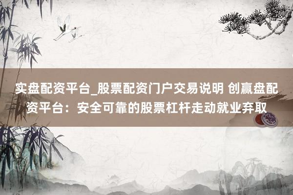 实盘配资平台_股票配资门户交易说明 创赢盘配资平台：安全可靠的股票杠杆走动就业弃取