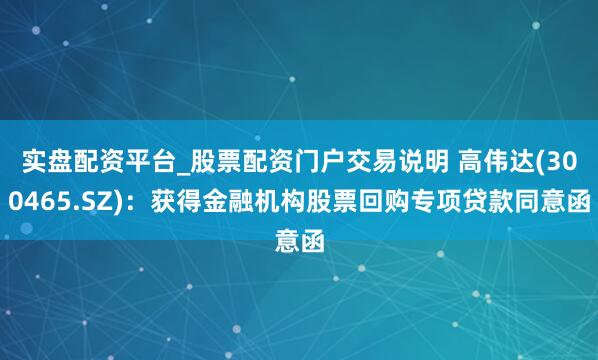 实盘配资平台_股票配资门户交易说明 高伟达(300465.SZ)：获得金融机构股票回购专项贷款同意函