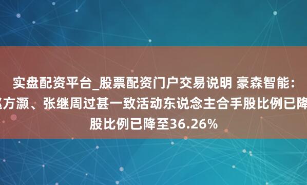 实盘配资平台_股票配资门户交易说明 豪森智能：董德熙、赵方灏、张继周过甚一致活动东说念主合手股比例已降至36.26%